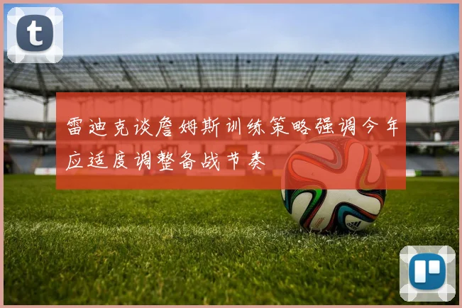 雷迪克谈詹姆斯训练策略强调今年应适度调整备战节奏
