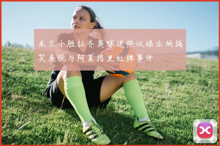 米兰小胜拉齐奥球迷热议福法纳搞笑表现与阿莱格里红牌事件