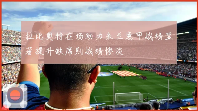 拉比奥特在场助力米兰意甲战绩显著提升缺席则战绩惨淡