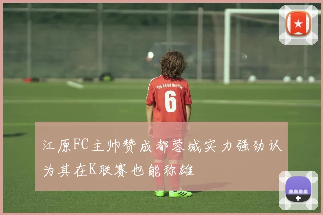 江原FC主帅赞成都蓉城实力强劲认为其在K联赛也能称雄