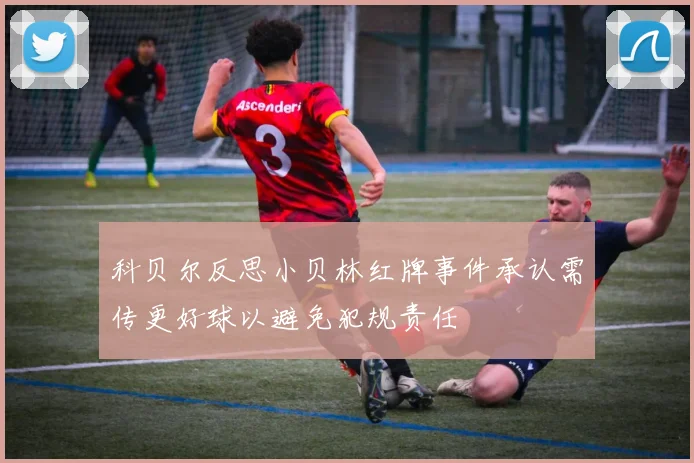 科贝尔反思小贝林红牌事件承认需传更好球以避免犯规责任
