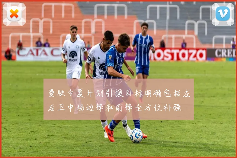 曼联今夏计划引援目标明确包括左后卫中场边锋和前锋全方位补强
