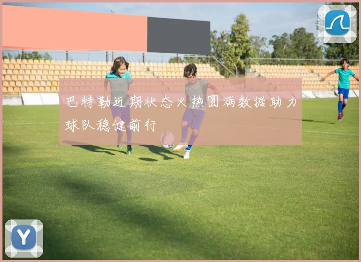 巴特勒近期状态火热圆满数据助力球队稳健前行