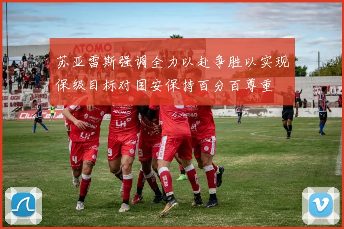 苏亚雷斯强调全力以赴争胜以实现保级目标对国安保持百分百尊重
