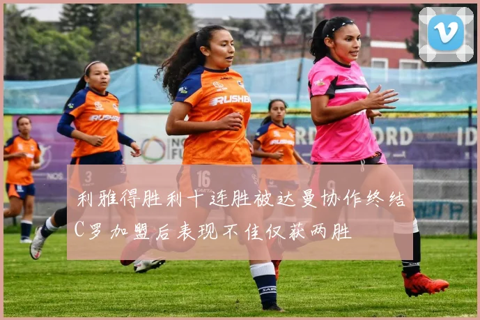 利雅得胜利十连胜被达曼协作终结C罗加盟后表现不佳仅获两胜