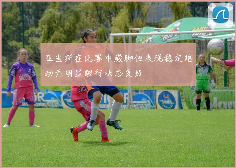 亚当斯在比赛中崴脚但表现稳定跑动无明显跛行状态良好