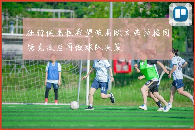 独行侠老板希望浓眉欧文弗拉格同场竞技后再做球队决策