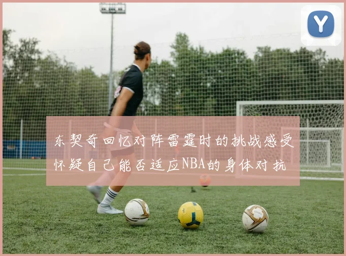 东契奇回忆对阵雷霆时的挑战感受怀疑自己能否适应NBA的身体对抗