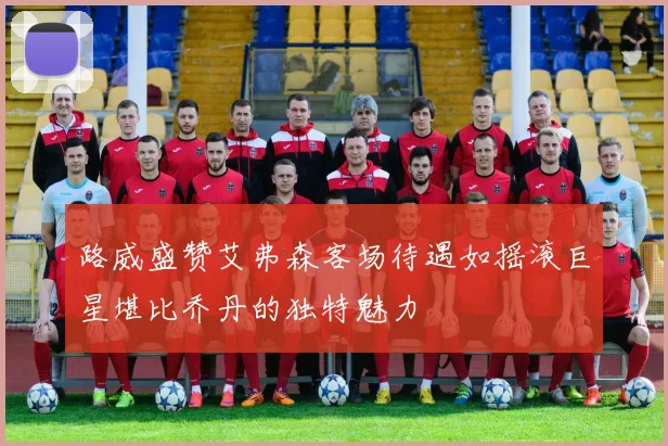 路威盛赞艾弗森客场待遇如摇滚巨星堪比乔丹的独特魅力