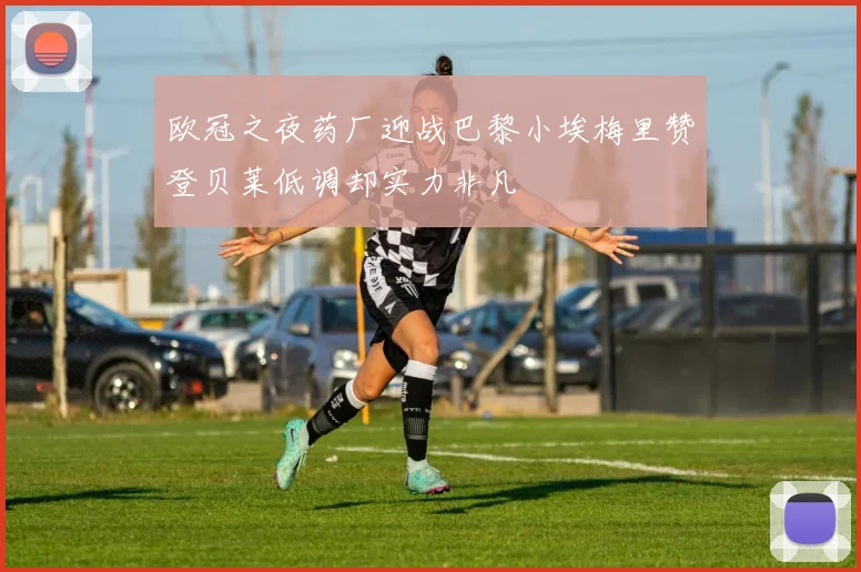 欧冠之夜药厂迎战巴黎小埃梅里赞登贝莱低调却实力非凡