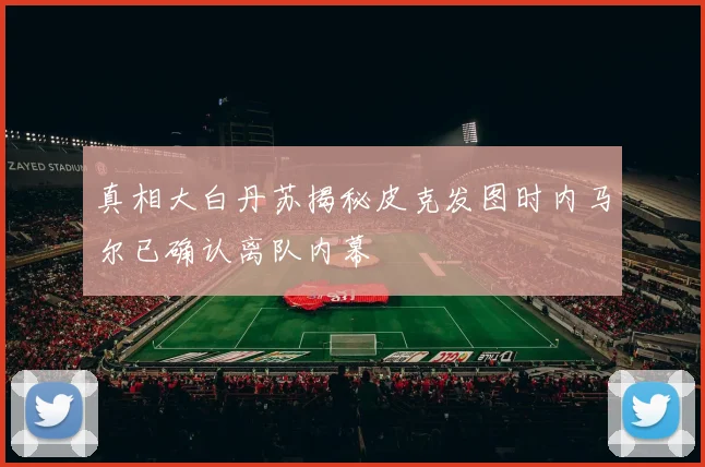 真相大白丹苏揭秘皮克发图时内马尔已确认离队内幕