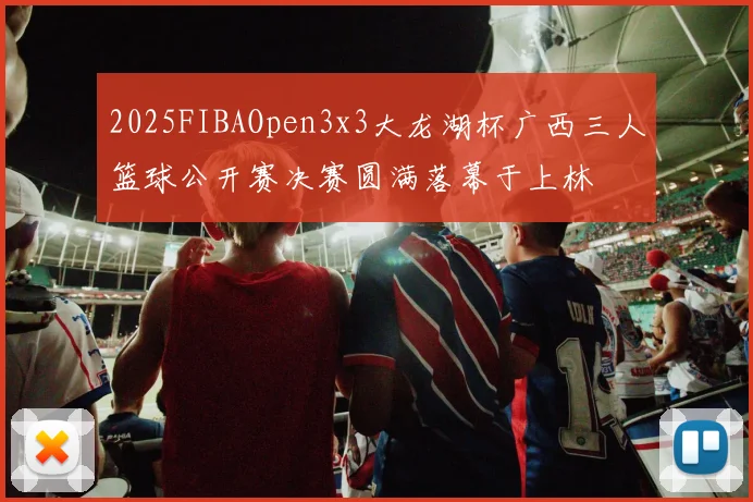 2025FIBAOpen3x3大龙湖杯广西三人篮球公开赛决赛圆满落幕于上林