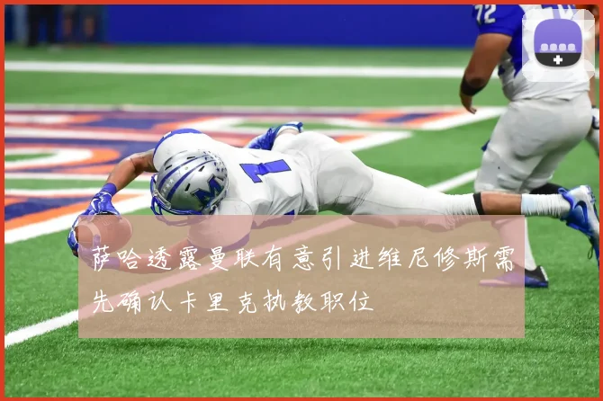 萨哈透露曼联有意引进维尼修斯需先确认卡里克执教职位