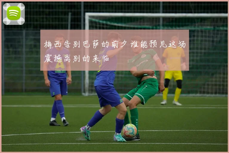 梅西告别巴萨的前夕谁能预见这场震撼离别的来临