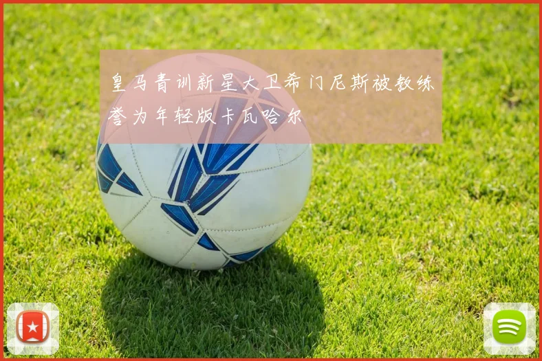 皇马青训新星大卫希门尼斯被教练誉为年轻版卡瓦哈尔