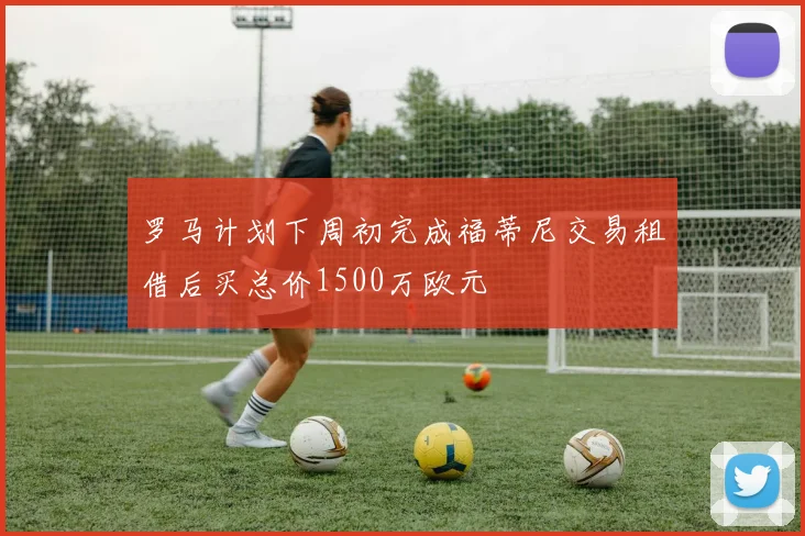 罗马计划下周初完成福蒂尼交易租借后买总价1500万欧元