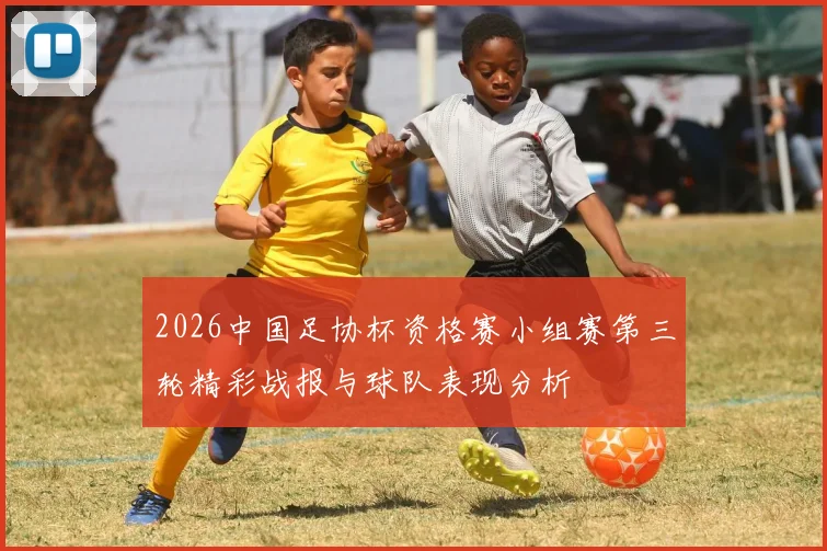2026中国足协杯资格赛小组赛第三轮精彩战报与球队表现分析