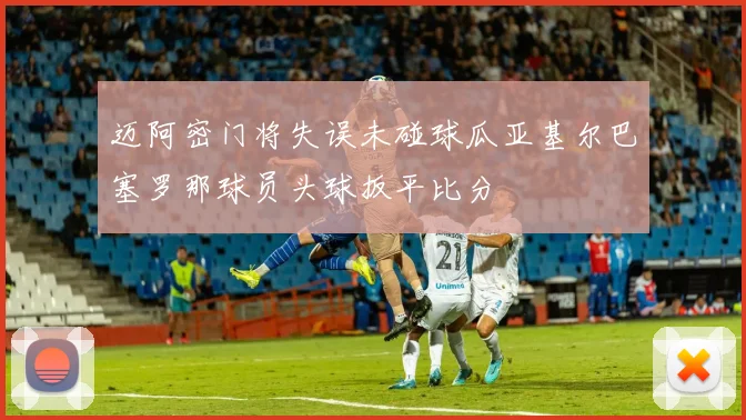 迈阿密门将失误未碰球瓜亚基尔巴塞罗那球员头球扳平比分