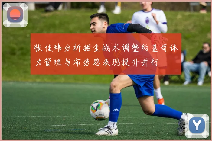 张佳玮分析掘金战术调整约基奇体力管理与布劳恩表现提升并行