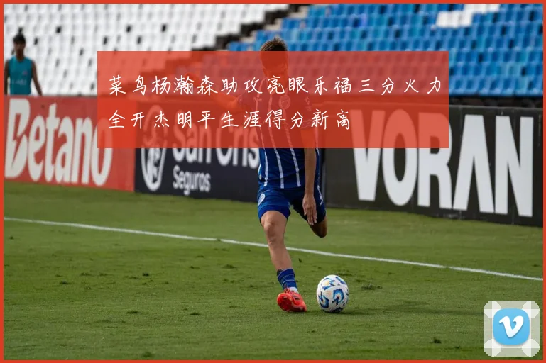 菜鸟杨瀚森助攻亮眼乐福三分火力全开杰明平生涯得分新高