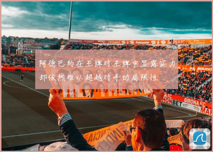 阿德巴约在王牌对王牌中显露实力却依然难以超越对手的局限性