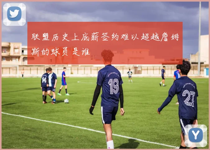 联盟历史上底薪签约难以超越詹姆斯的球员是谁