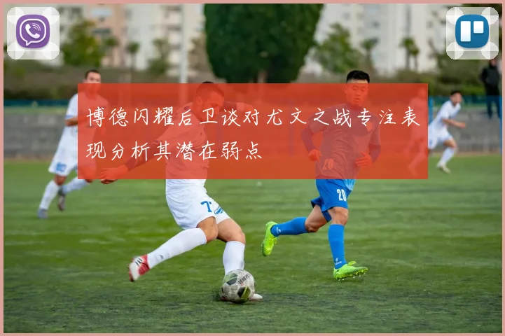 博德闪耀后卫谈对尤文之战专注表现分析其潜在弱点