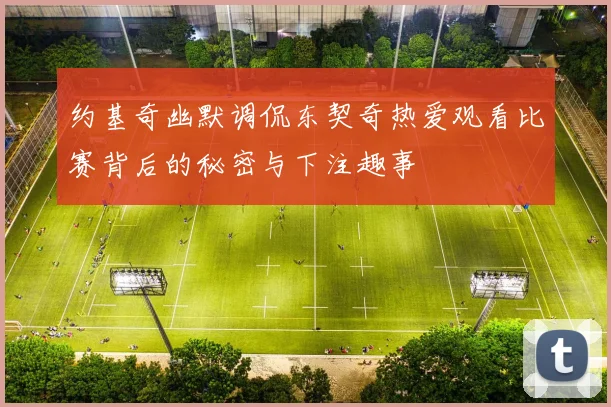 约基奇幽默调侃东契奇热爱观看比赛背后的秘密与下注趣事