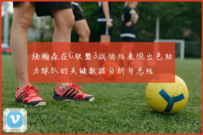 杨瀚森在G联盟3战场均表现出色助力球队的关键数据分析与总结
