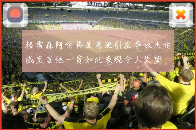 格雷森阿伦再度恶犯引发争议杰伦威直言他一贯如此表现令人失望