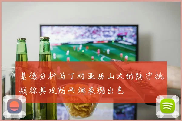 基德分析马丁对亚历山大的防守挑战称其攻防两端表现出色