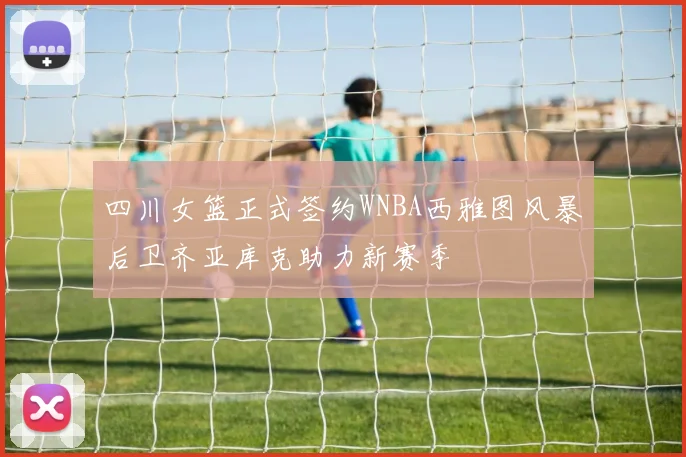 四川女篮正式签约WNBA西雅图风暴后卫齐亚库克助力新赛季