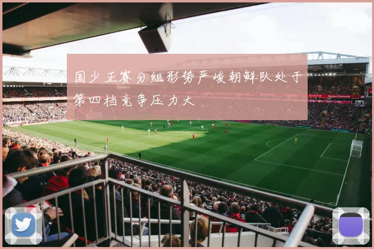 国少正赛分组形势严峻朝鲜队处于第四档竞争压力大