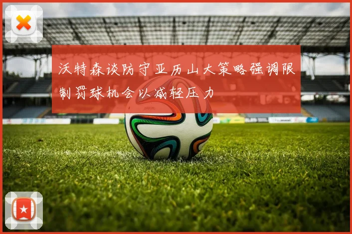 沃特森谈防守亚历山大策略强调限制罚球机会以减轻压力
