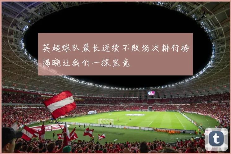 英超球队最长连续不败场次排行榜揭晓让我们一探究竟