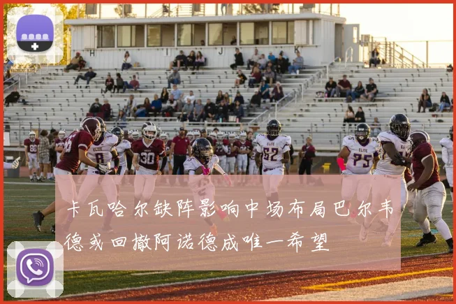 卡瓦哈尔缺阵影响中场布局巴尔韦德或回撤阿诺德成唯一希望