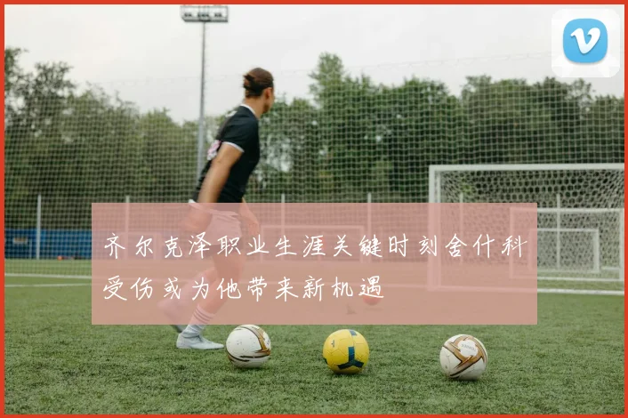 齐尔克泽职业生涯关键时刻舍什科受伤或为他带来新机遇