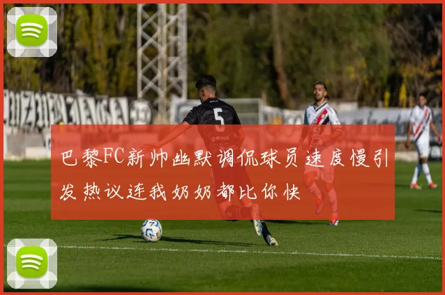 巴黎FC新帅幽默调侃球员速度慢引发热议连我奶奶都比你快