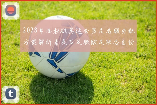 2028年洛杉矶奥运会男足名额分配方案解析南美亚足联欧足联各自份额