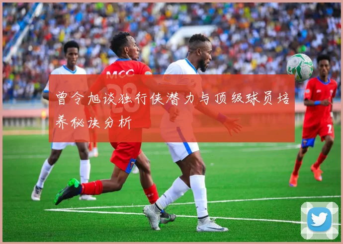 曾令旭谈独行侠潜力与顶级球员培养秘诀分析