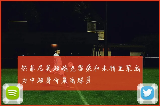 热菲尼奥超越克雷桑和米特里策成为中超身价最高球员