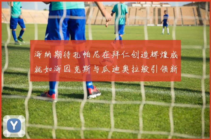 海纳期待孔帕尼在拜仁创造辉煌成就如海因克斯与瓜迪奥拉般引领新时代