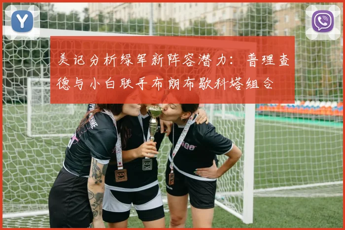 美记分析绿军新阵容潜力：普理查德与小白联手布朗布歇科塔组合
