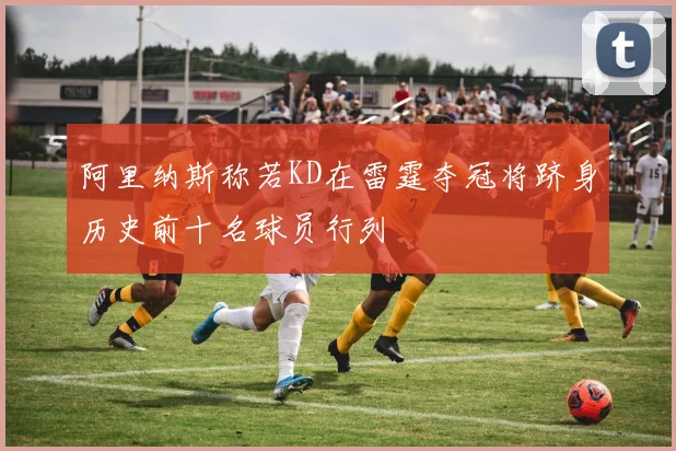 阿里纳斯称若KD在雷霆夺冠将跻身历史前十名球员行列