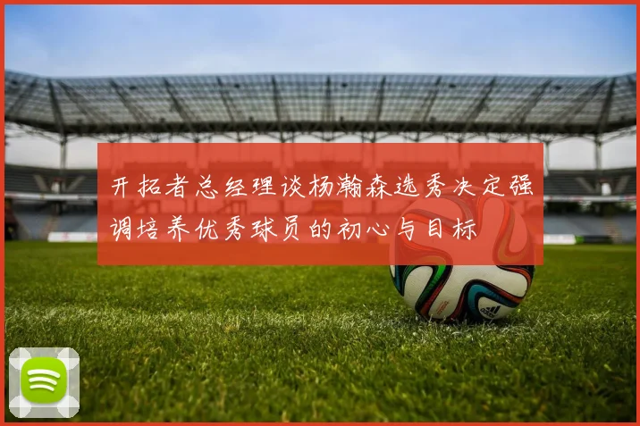 开拓者总经理谈杨瀚森选秀决定强调培养优秀球员的初心与目标