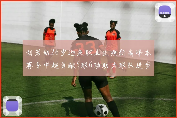刘若钒26岁迎来职业生涯新高峰本赛季中超贡献5球6助助力球队进步