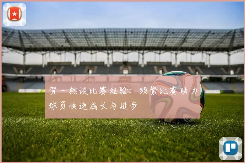贺一然谈比赛经验：频繁比赛助力球员快速成长与进步