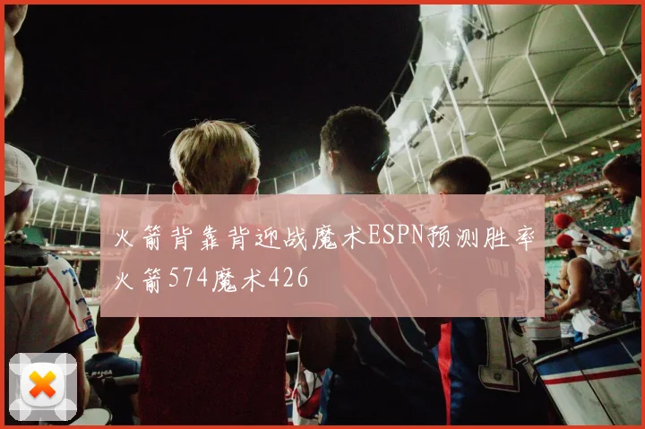 火箭背靠背迎战魔术ESPN预测胜率火箭574魔术426