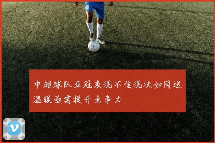 中超球队亚冠表现不佳现状如同送温暖亟需提升竞争力