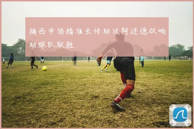梅西中场精准长传助攻阿连德双响助球队取胜